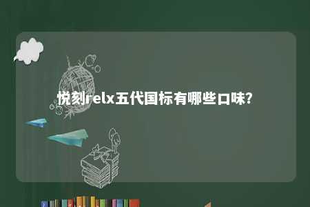 悦刻relx五代国标有哪些口味？ 